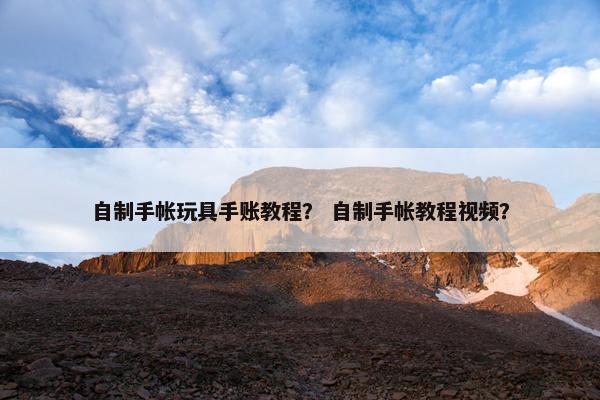自制手帐玩具手账教程？ 自制手帐教程视频？