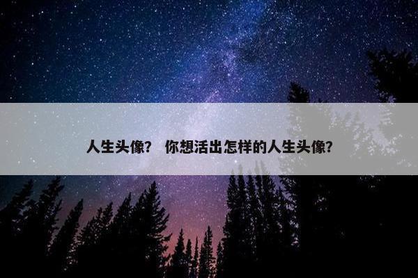 人生头像？ 你想活出怎样的人生头像？