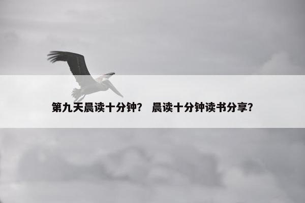 第九天晨读十分钟？ 晨读十分钟读书分享？