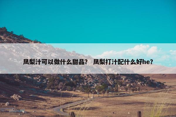 凤梨汁可以做什么甜品？ 凤梨打汁配什么好he？