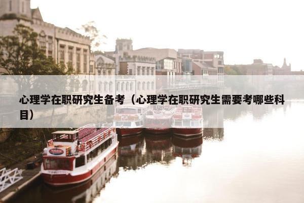 心理学在职研究生备考（心理学在职研究生需要考哪些科目）