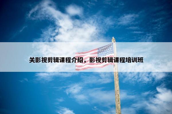 关影视剪辑课程介绍，影视剪辑课程培训班
