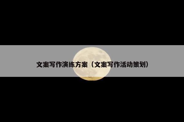 文案写作演练方案（文案写作活动策划）