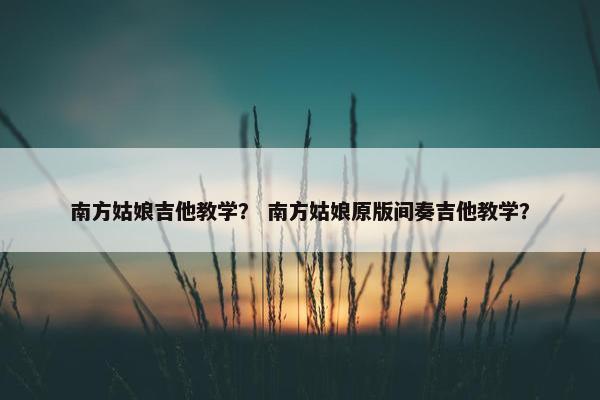 南方姑娘吉他教学？ 南方姑娘原版间奏吉他教学？