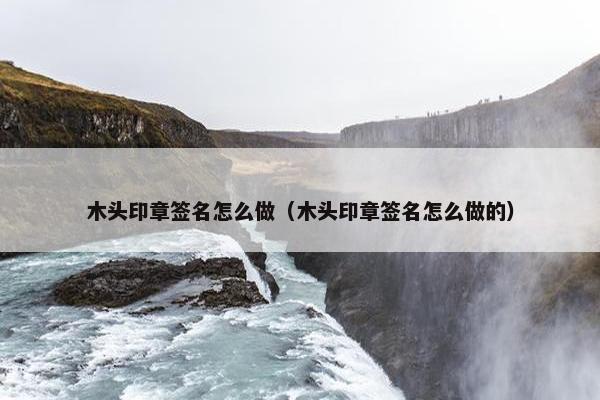 木头印章签名怎么做（木头印章签名怎么做的）