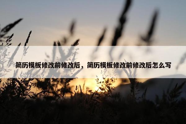 简历模板修改前修改后，简历模板修改前修改后怎么写