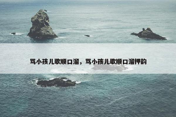 骂小孩儿歌顺口溜，骂小孩儿歌顺口溜押韵