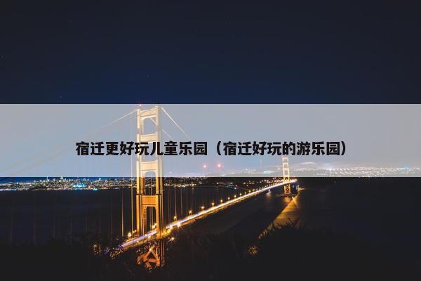 宿迁更好玩儿童乐园（宿迁好玩的游乐园）