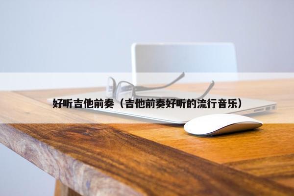 好听吉他前奏（吉他前奏好听的流行音乐）