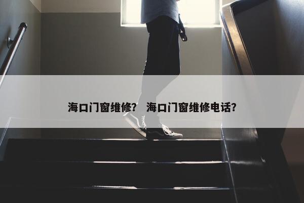 海口门窗维修？ 海口门窗维修电话？