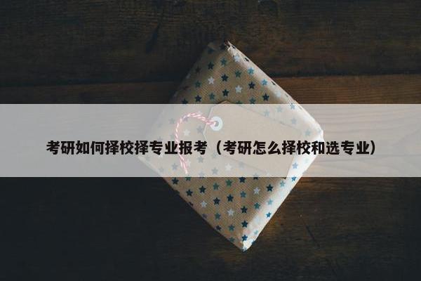 考研如何择校择专业报考（考研怎么择校和选专业）