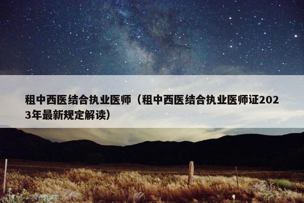 租中西医结合执业医师（租中西医结合执业医师证2023年最新规定解读）