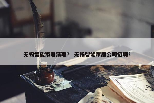 无锡智能家居清理？ 无锡智能家居公司招聘？
