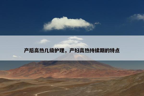 产后高热几级护理，产妇高热持续期的特点
