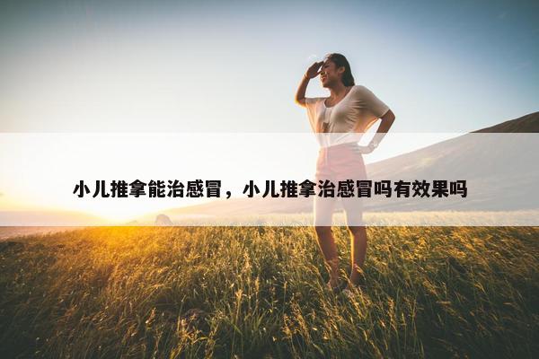 小儿推拿能治感冒，小儿推拿治感冒吗有效果吗
