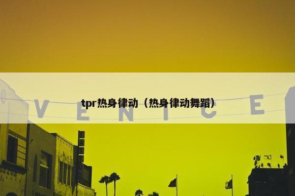 tpr热身律动（热身律动舞蹈）