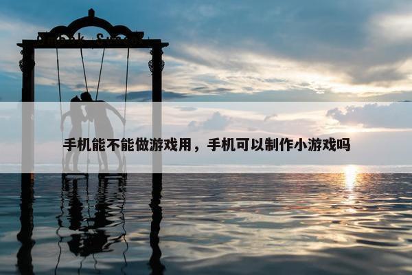 手机能不能做游戏用，手机可以制作小游戏吗
