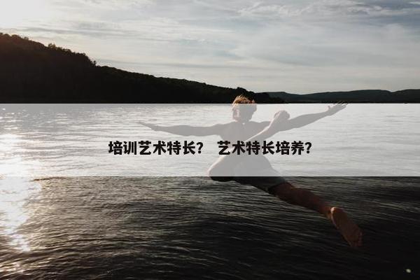 培训艺术特长？ 艺术特长培养？