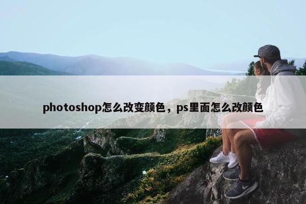 photoshop怎么改变颜色，ps里面怎么改颜色