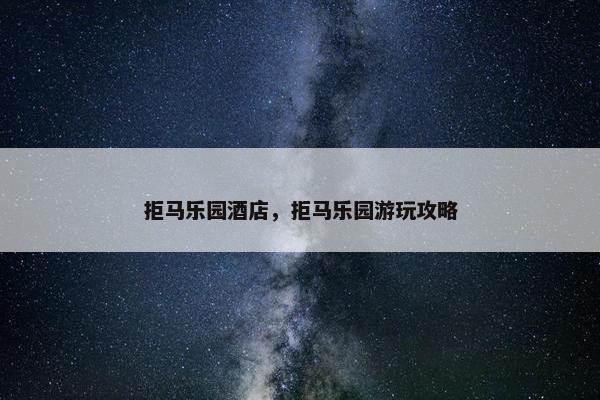 拒马乐园酒店，拒马乐园游玩攻略