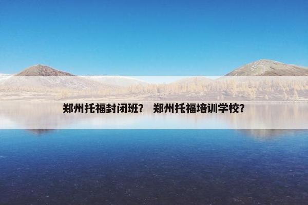 郑州托福封闭班？ 郑州托福培训学校？