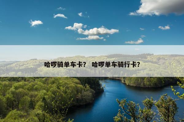 哈啰骑单车卡？ 哈啰单车骑行卡？