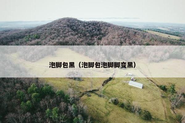 泡脚包黑（泡脚包泡脚脚变黑）