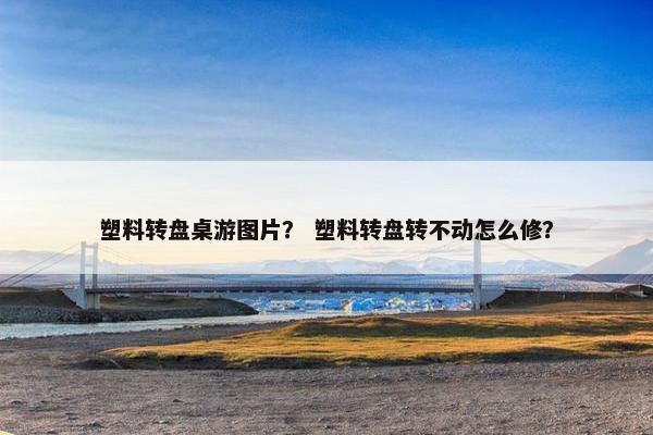塑料转盘桌游图片？ 塑料转盘转不动怎么修？