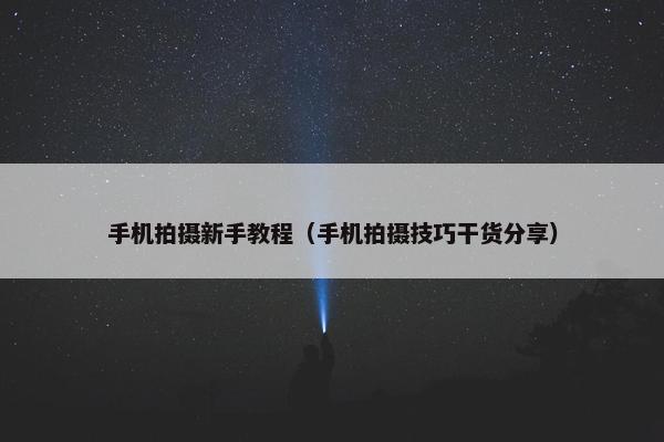 手机拍摄新手教程（手机拍摄技巧干货分享）