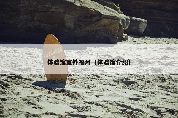 体验馆室外福州（体验馆介绍）