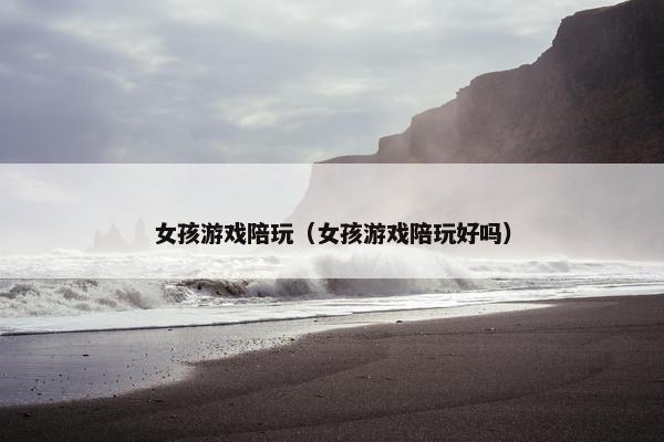女孩游戏陪玩（女孩游戏陪玩好吗）
