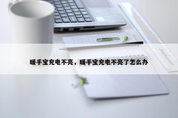 暖手宝充电不亮，暖手宝充电不亮了怎么办