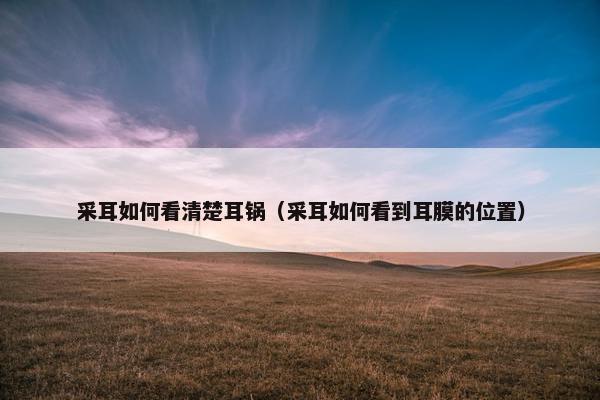 采耳如何看清楚耳锅（采耳如何看到耳膜的位置）