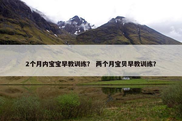 2个月内宝宝早教训练？ 两个月宝贝早教训练？