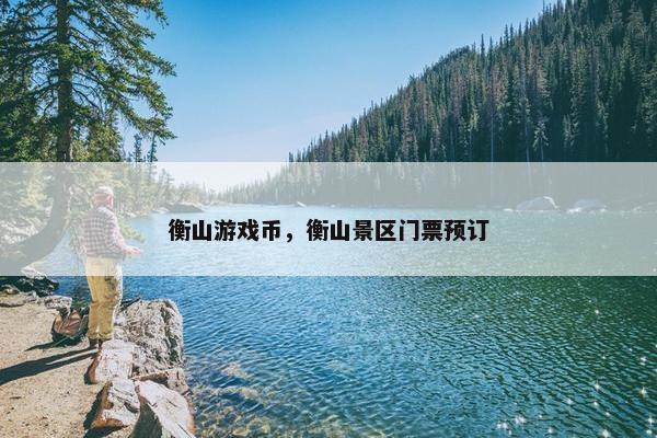 衡山游戏币，衡山景区门票预订