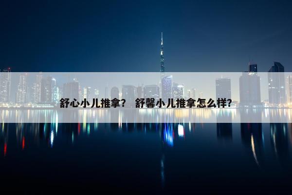 舒心小儿推拿？ 舒馨小儿推拿怎么样？