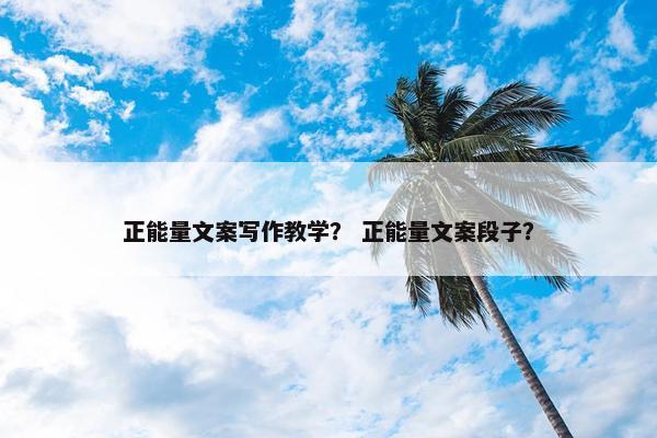 正能量文案写作教学？ 正能量文案段子？