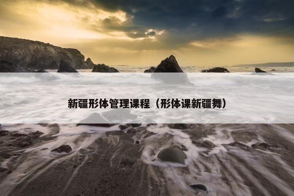 新疆形体管理课程（形体课新疆舞）