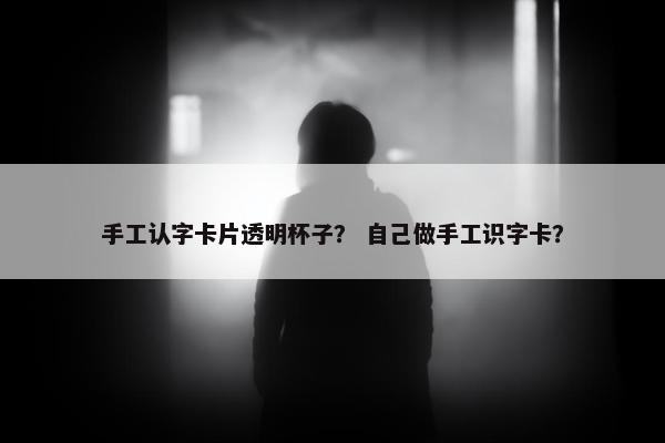 手工认字卡片透明杯子？ 自己做手工识字卡？