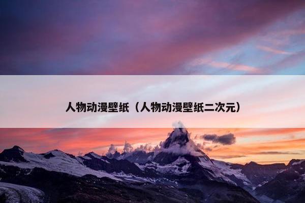 人物动漫壁纸（人物动漫壁纸二次元）