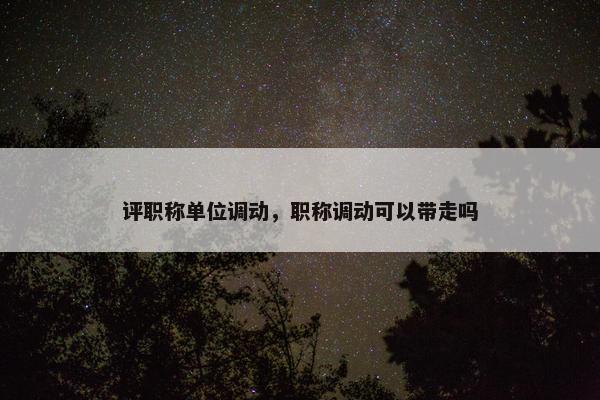 评职称单位调动，职称调动可以带走吗
