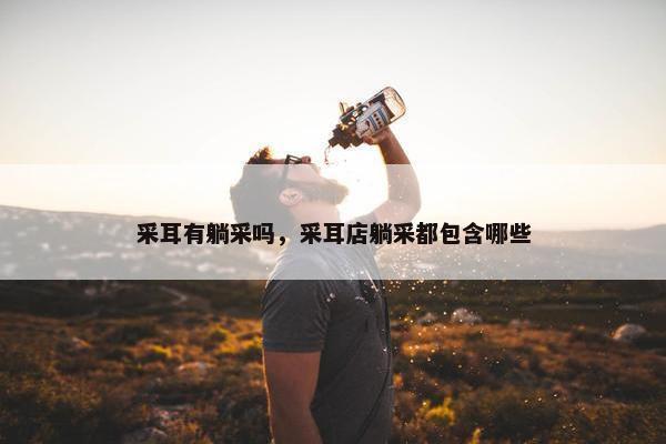 采耳有躺采吗，采耳店躺采都包含哪些