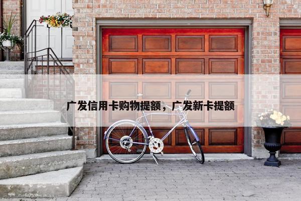 广发信用卡购物提额，广发新卡提额