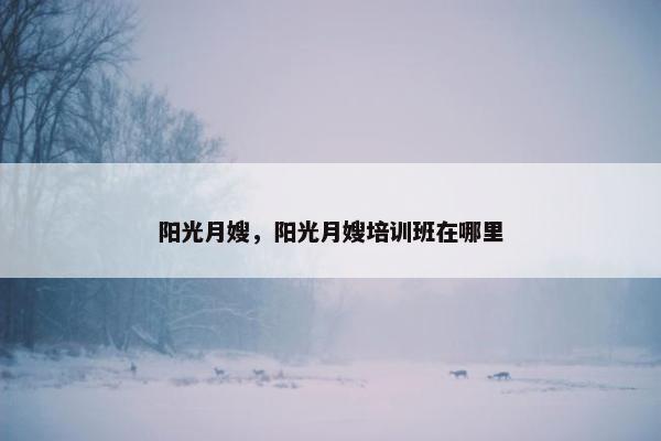 阳光月嫂，阳光月嫂培训班在哪里