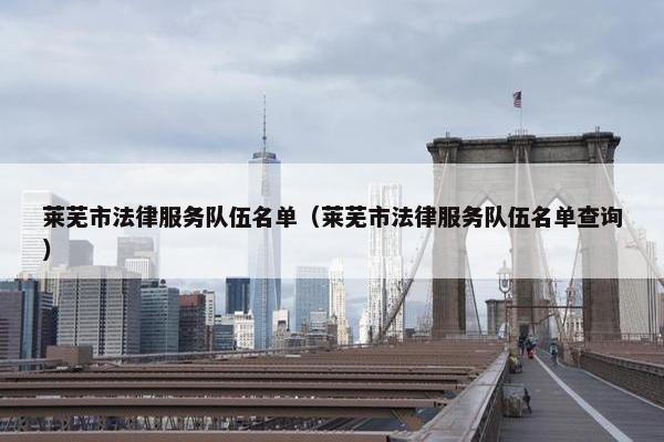 莱芜市法律服务队伍名单（莱芜市法律服务队伍名单查询）
