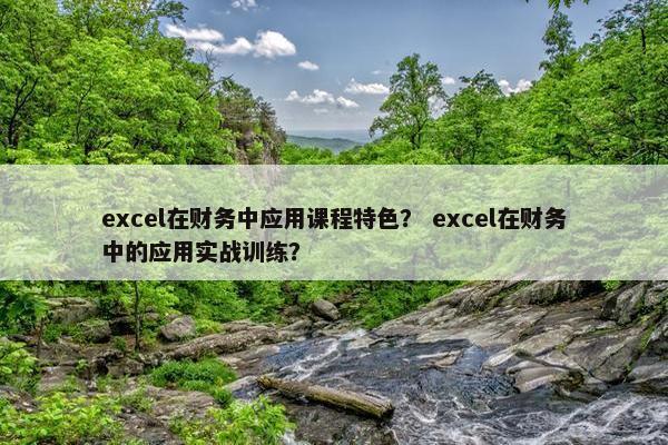 excel在财务中应用课程特色？ excel在财务中的应用实战训练？