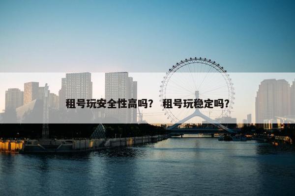租号玩安全性高吗？ 租号玩稳定吗？