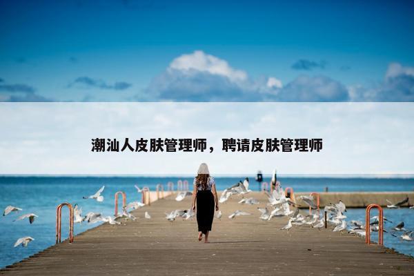 潮汕人皮肤管理师，聘请皮肤管理师