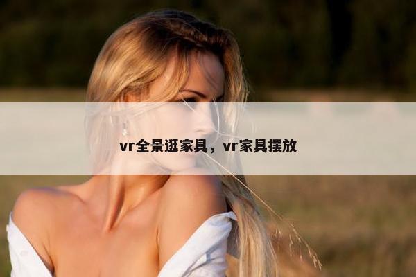 vr全景逛家具，vr家具摆放