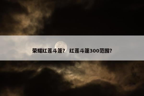 荣耀红莲斗篷？ 红莲斗篷300范围？